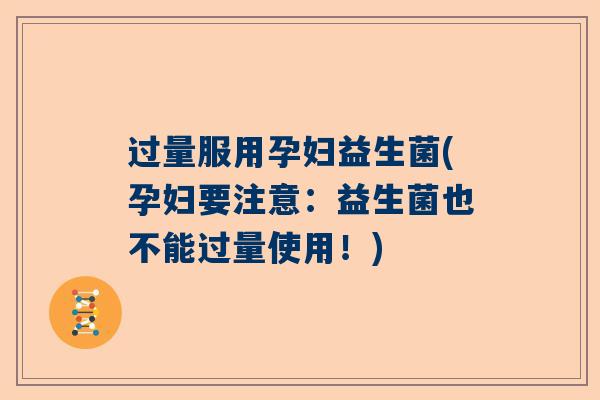 过量服用孕妇益生菌(孕妇要注意：益生菌也不能过量使用！)
