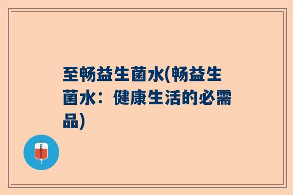 至畅益生菌水(畅益生菌水：健康生活的必需品)