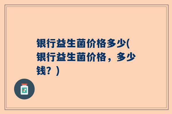 银行益生菌价格多少(银行益生菌价格，多少钱？)