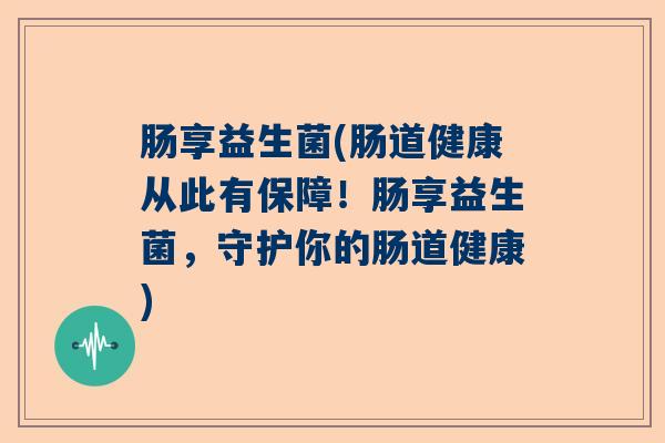 肠享益生菌(肠道健康从此有保障！肠享益生菌，守护你的肠道健康)