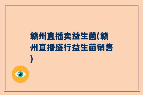 赣州直播卖益生菌(赣州直播盛行益生菌销售)