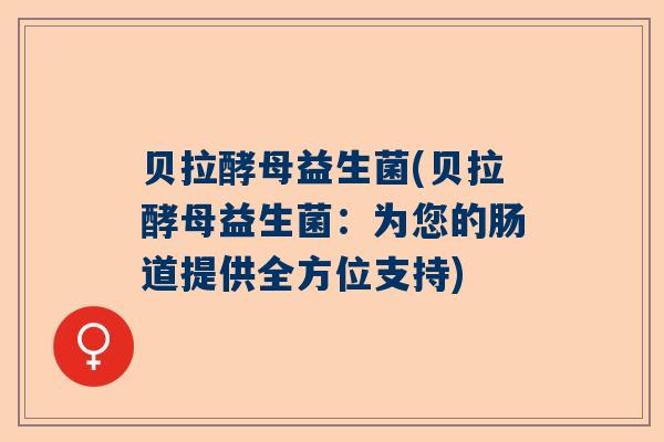贝拉酵母益生菌(贝拉酵母益生菌：为您的肠道提供全方位支持)