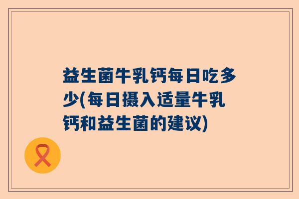 益生菌牛乳钙每日吃多少(每日摄入适量牛乳钙和益生菌的建议)