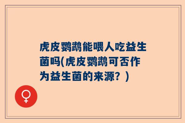 虎皮鹦鹉能喂人吃益生菌吗(虎皮鹦鹉可否作为益生菌的来源？)
