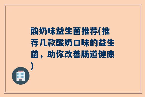 酸奶味益生菌推荐(推荐几款酸奶口味的益生菌，助你改善肠道健康)