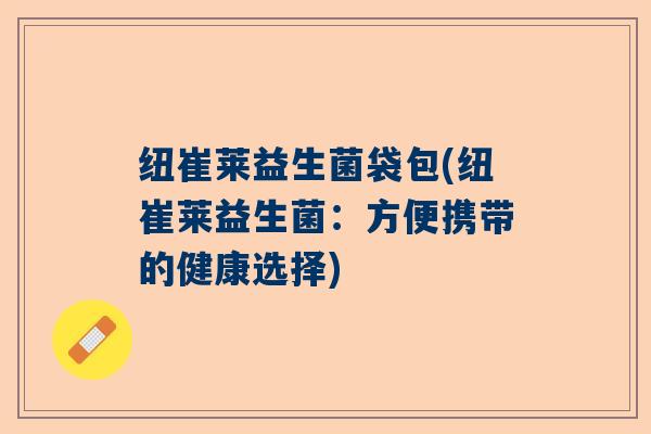 纽崔莱益生菌袋包(纽崔莱益生菌：方便携带的健康选择)