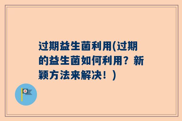 过期益生菌利用(过期的益生菌如何利用？新颖方法来解决！)