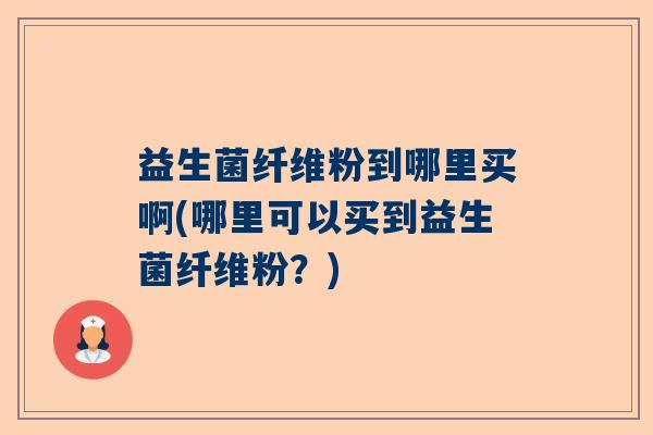 益生菌纤维粉到哪里买啊(哪里可以买到益生菌纤维粉？)