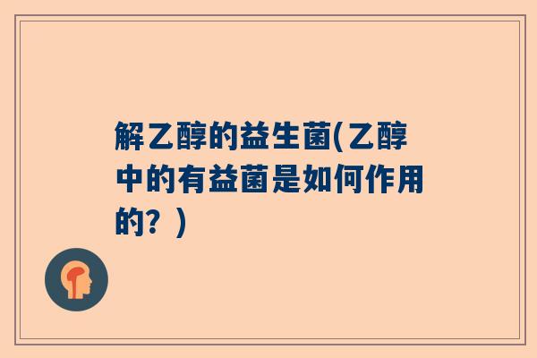 解乙醇的益生菌(乙醇中的有益菌是如何作用的？)