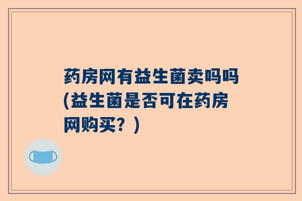 药房网有益生菌卖吗吗(益生菌是否可在药房网购买?) 药房网有益生菌卖吗吗(益生菌是否可在药房网购买?)