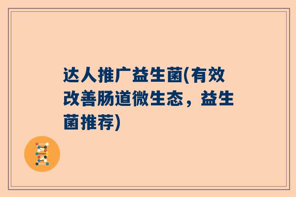 达人推广益生菌(有效改善肠道微生态，益生菌推荐)