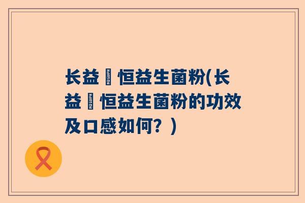 长益玥恒益生菌粉(长益玥恒益生菌粉的功效及口感如何？)
