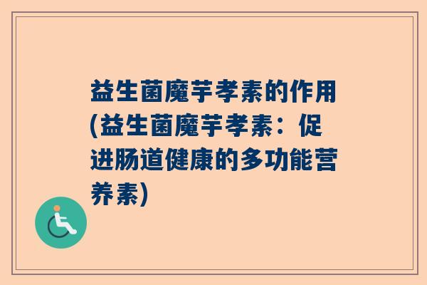 益生菌魔芋孝素的作用(益生菌魔芋孝素：促进肠道健康的多功能营养素)