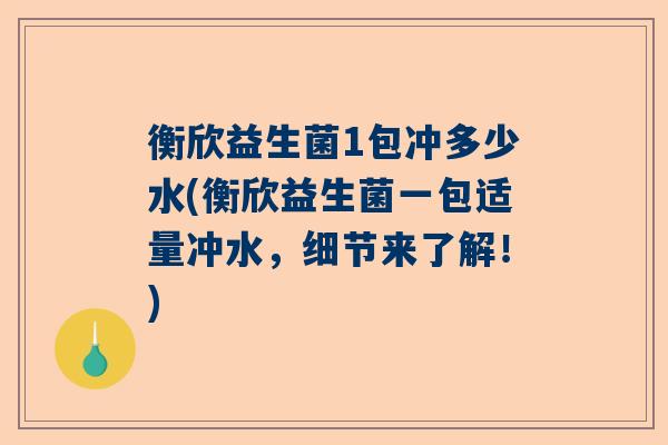 衡欣益生菌1包冲多少水(衡欣益生菌一包适量冲水，细节来了解！)