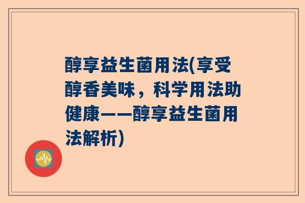 醇享益生菌用法(享受醇香美味，科学用法助健康——醇享益生菌用法解析)