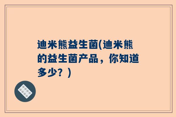 迪米熊益生菌(迪米熊的益生菌产品，你知道多少？)