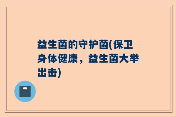 益生菌的守护菌(保卫身体健康，益生菌大举出击)