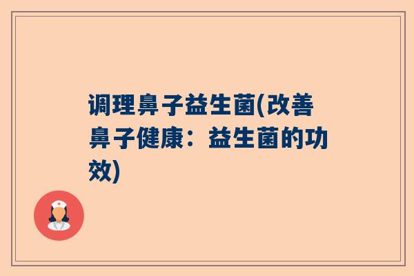 调理鼻子益生菌(改善鼻子健康：益生菌的功效)