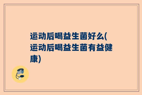 运动后喝益生菌好么(运动后喝益生菌有益健康)
