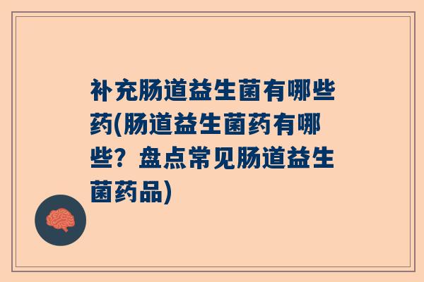 补充肠道益生菌有哪些药(肠道益生菌药有哪些？盘点常见肠道益生菌药品)