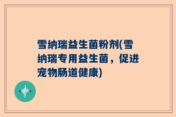 雪纳瑞益生菌粉剂(雪纳瑞专用益生菌，促进宠物肠道健康)