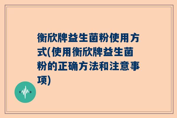 衡欣牌益生菌粉使用方式(使用衡欣牌益生菌粉的正确方法和注意事项)