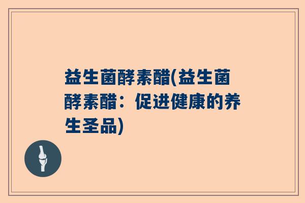 益生菌酵素醋(益生菌酵素醋：促进健康的养生圣品)