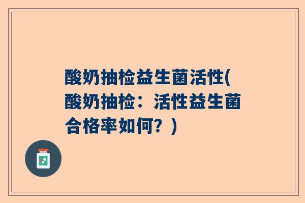 酸奶抽检益生菌活性(酸奶抽检：活性益生菌合格率如何？)