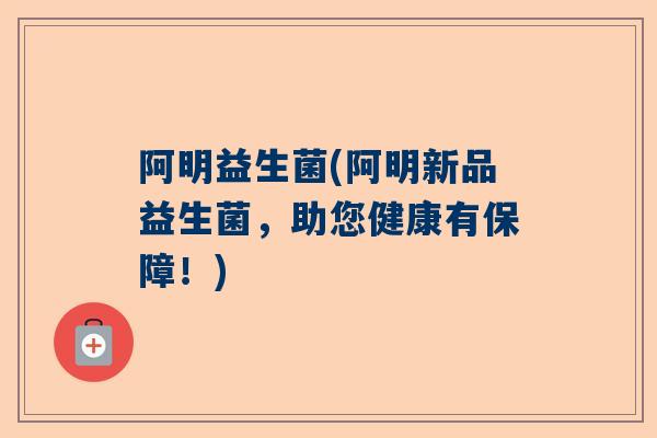 阿明益生菌(阿明新品益生菌，助您健康有保障！)