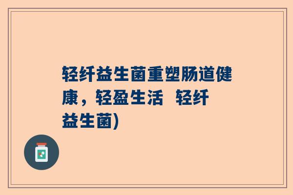 轻纤益生菌重塑肠道健康，轻盈生活  轻纤益生菌)
