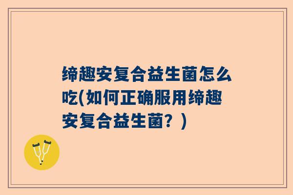 缔趣安复合益生菌怎么吃(如何正确服用缔趣安复合益生菌？)
