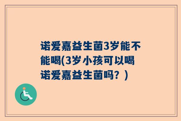 诺爱嘉益生菌3岁能不能喝(3岁小孩可以喝诺爱嘉益生菌吗？)