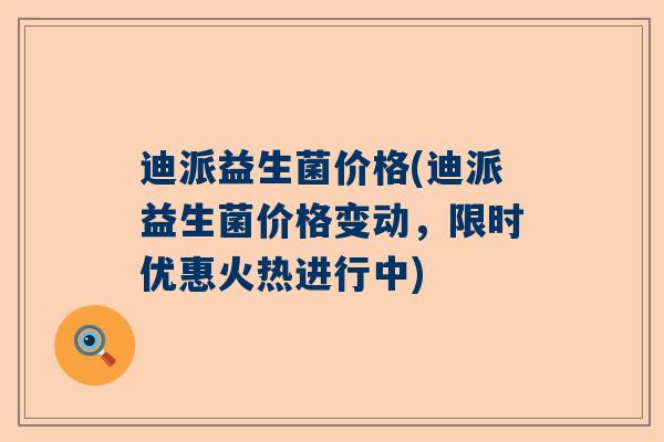 迪派益生菌价格(迪派益生菌价格变动，限时优惠火热进行中)