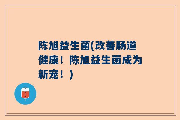 陈旭益生菌(改善肠道健康！陈旭益生菌成为新宠！)