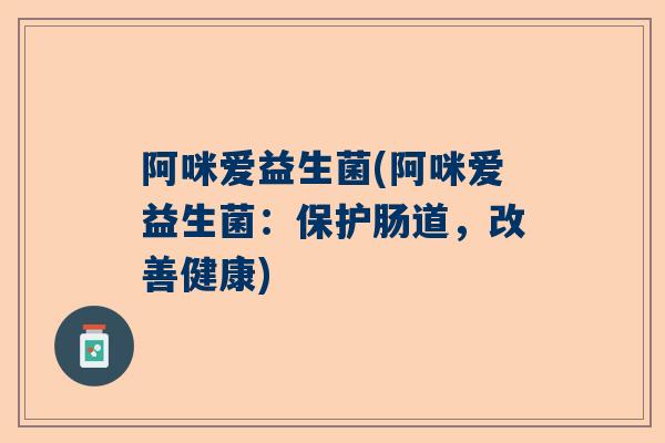 阿咪爱益生菌(阿咪爱益生菌：保护肠道，改善健康)