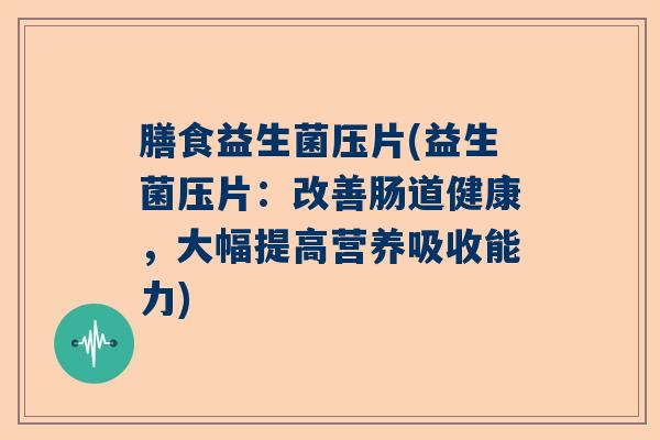 膳食益生菌压片(益生菌压片：改善肠道健康，大幅提高营养吸收能力)