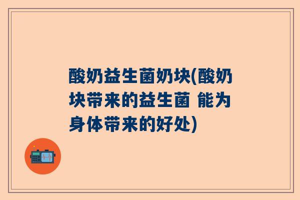 酸奶益生菌奶块(酸奶块带来的益生菌 能为身体带来的好处)