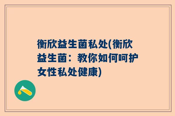 衡欣益生菌私处(衡欣益生菌：教你如何呵护女性私处健康)