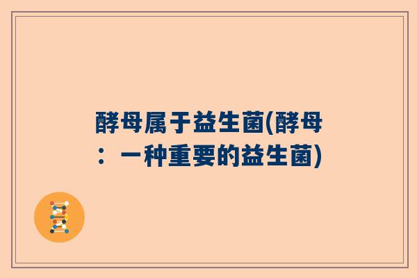酵母属于益生菌(酵母：一种重要的益生菌)