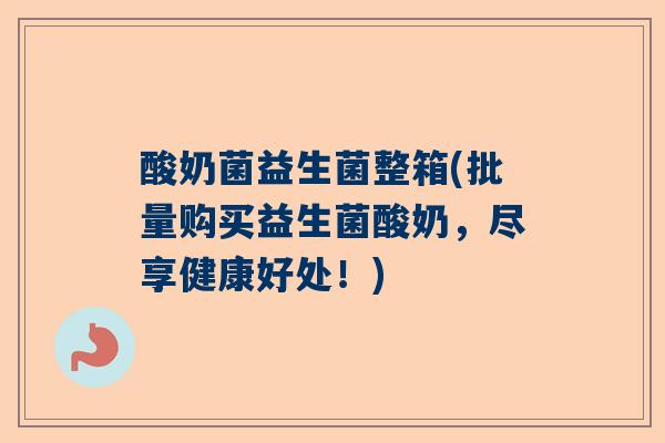 酸奶菌益生菌整箱(批量购买益生菌酸奶，尽享健康好处！)