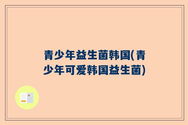 青少年益生菌韩国(青少年可爱韩国益生菌)