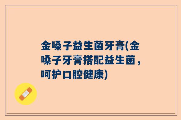 金嗓子益生菌牙膏(金嗓子牙膏搭配益生菌，呵护口腔健康)