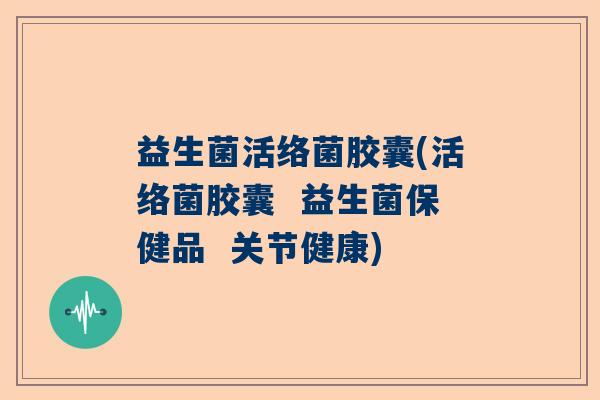 益生菌活络菌胶囊(活络菌胶囊  益生菌保健品  关节健康)