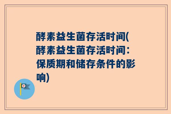 酵素益生菌存活时间(酵素益生菌存活时间：保质期和储存条件的影响)