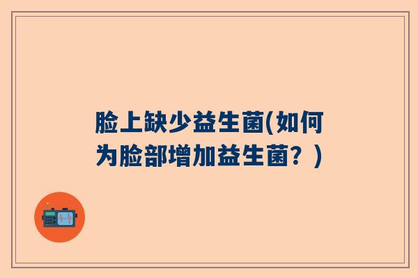 脸上缺少益生菌(如何为脸部增加益生菌？)