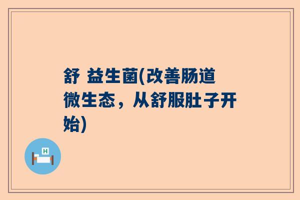 舒 益生菌(改善肠道微生态，从舒服肚子开始)