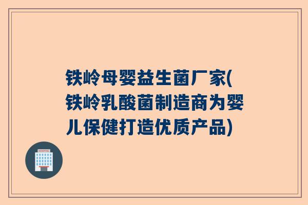 铁岭母婴益生菌厂家(铁岭乳酸菌制造商为婴儿保健打造优质产品)