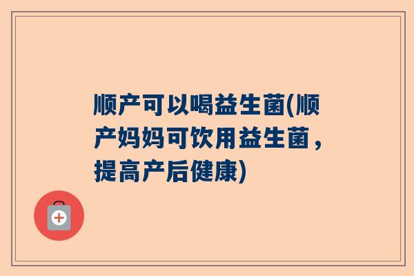 顺产可以喝益生菌(顺产妈妈可饮用益生菌，提高产后健康)