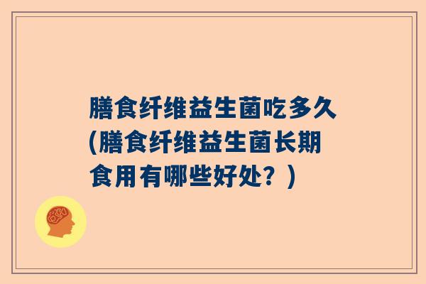 膳食纤维益生菌吃多久(膳食纤维益生菌长期食用有哪些好处？)