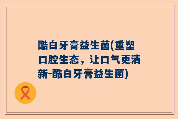 酷白牙膏益生菌(重塑口腔生态，让口气更清新-酷白牙膏益生菌)